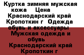  Куртка зимняя мужская (кожа) › Цена ­ 1 000 - Краснодарский край, Кропоткин г. Одежда, обувь и аксессуары » Мужская одежда и обувь   . Краснодарский край,Кропоткин г.